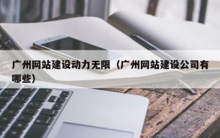 广州网站建设动力无限（广州网站建设公司有哪些）