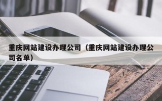 重庆网站建设办理公司（重庆网站建设办理公司名单）