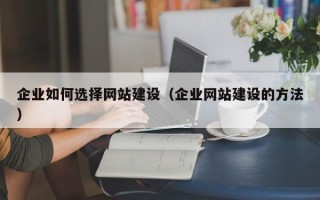 企业如何选择网站建设（企业网站建设的方法）