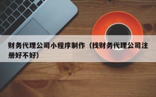 财务代理公司小程序制作（找财务代理公司注册好不好）