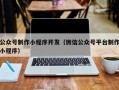 公众号制作小程序开发（微信公众号平台制作小程序）