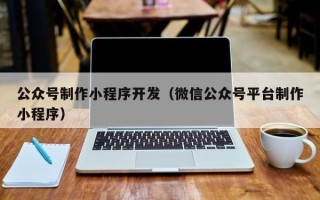 公众号制作小程序开发（微信公众号平台制作小程序）