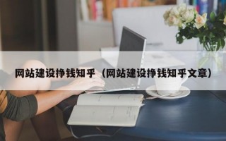 网站建设挣钱知乎（网站建设挣钱知乎文章）