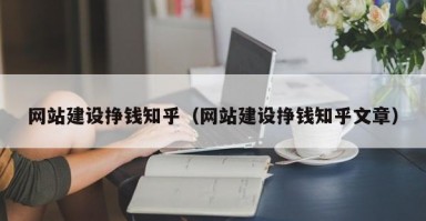 网站建设挣钱知乎（网站建设挣钱知乎文章）