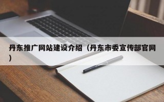 丹东推广网站建设介绍（丹东市委宣传部官网）