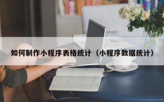 如何制作小程序表格统计（小程序数据统计）