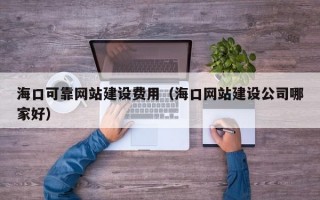 海口可靠网站建设费用（海口网站建设公司哪家好）