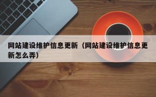 网站建设维护信息更新（网站建设维护信息更新怎么弄）