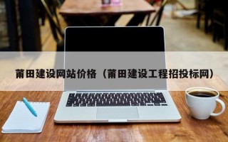 莆田建设网站价格（莆田建设工程招投标网）