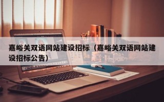 嘉峪关双语网站建设招标（嘉峪关双语网站建设招标公告）