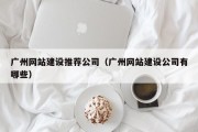 广州网站建设推荐公司（广州网站建设公司有哪些）