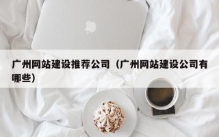 广州网站建设推荐公司（广州网站建设公司有哪些）
