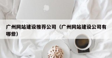广州网站建设推荐公司（广州网站建设公司有哪些）