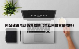 网站建设电话销售招聘（电话网络营销招聘）