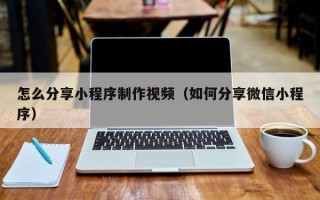 怎么分享小程序制作视频（如何分享微信小程序）