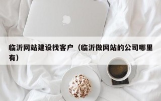 临沂网站建设找客户（临沂做网站的公司哪里有）