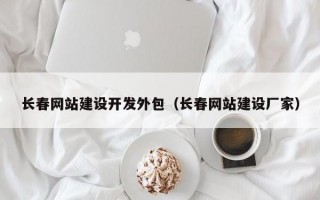 长春网站建设开发外包（长春网站建设厂家）