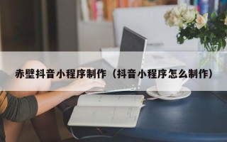 赤壁抖音小程序制作（抖音小程序怎么制作）