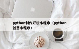 python制作好玩小程序（python创意小程序）
