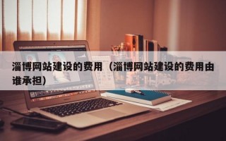 淄博网站建设的费用（淄博网站建设的费用由谁承担）