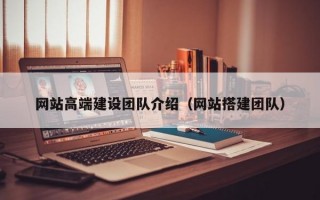网站高端建设团队介绍（网站搭建团队）