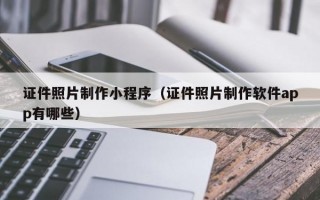 证件照片制作小程序（证件照片制作软件app有哪些）