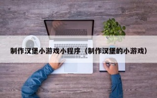 制作汉堡小游戏小程序（制作汉堡的小游戏）
