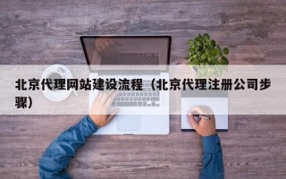北京代理网站建设流程（北京代理注册公司步骤）