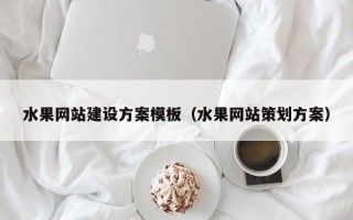 水果网站建设方案模板（水果网站策划方案）
