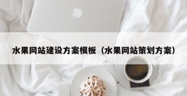 水果网站建设方案模板（水果网站策划方案）