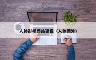 人体影视网站建设（人体网外）