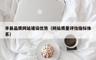 丰县品质网站建设优势（网站质量评估指标体系）