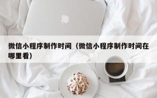微信小程序制作时间（微信小程序制作时间在哪里看）