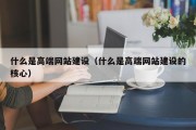 什么是高端网站建设（什么是高端网站建设的核心）