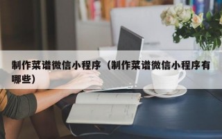 制作菜谱微信小程序（制作菜谱微信小程序有哪些）
