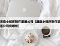 渭南小程序制作渠道公司（渭南小程序制作渠道公司有哪些）